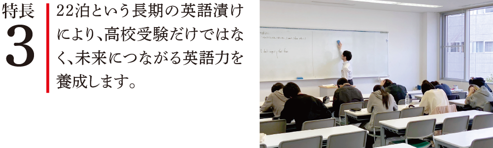 特長3 22泊という長期の英語漬けにより、高校受験だけではなく、未来につながる英語力を養成します。