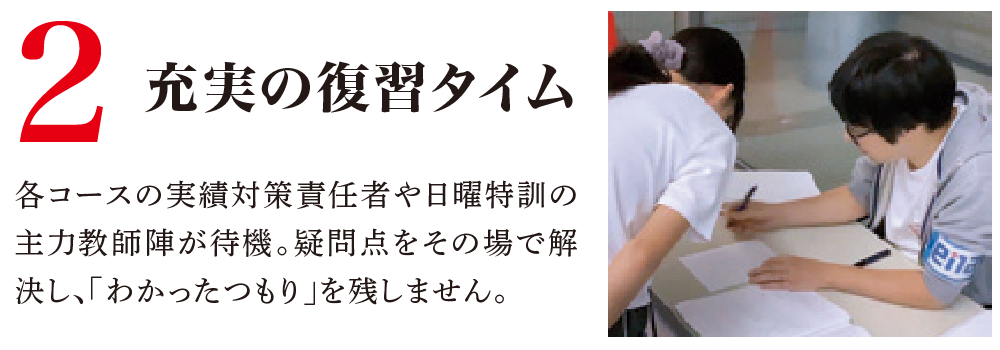 2 充実の復習タイム各コースの実績対策責任者や日曜特訓の主力教師陣が待機。疑問点をその場で解決し、「わかったつもり」を残しません。
